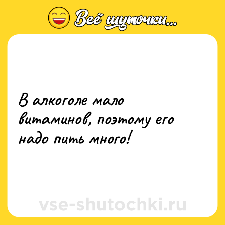 Шутка: В алкоголе мало витаминов, поэтому его надо пить много!