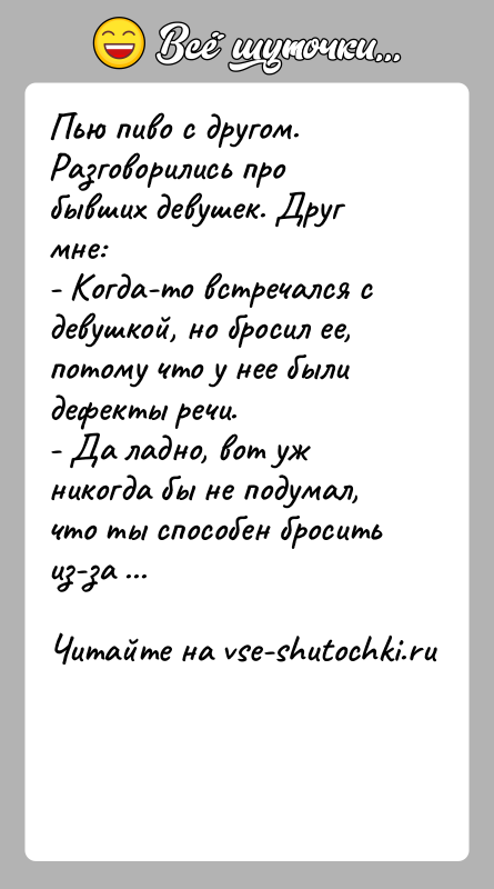 История: Пью пиво с другом. Разговорились про бывших девушек. Друг мне:- Когда-то встречался с девушкой, но бросил ее, потому что у