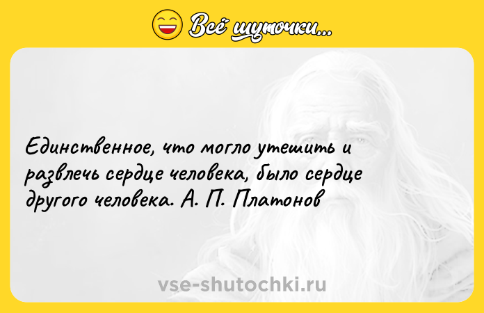 Цитата: Единственное, что могло утешить и развлечь сердце человека, было сердце другого человека. А. П. Платонов