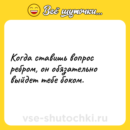 Шутка: Когда ставишь вопрос ребром, он обязательно выйдет тебе боком.