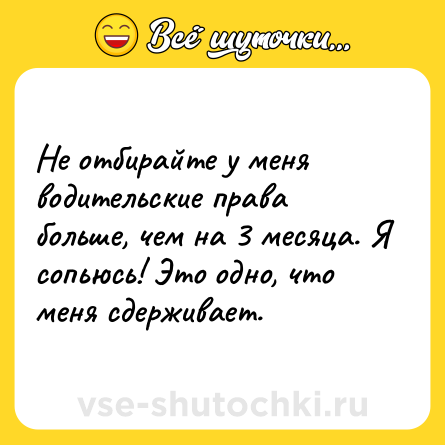 Шутка: Не отбирайте у меня водительские права больше, чем на 3 месяца. Я сопьюсь! Это одно, что меня сдерживает.