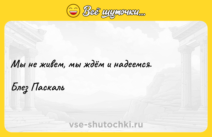 Цитата: Мы не живем, мы ждём и надеемся. Блез Паскаль