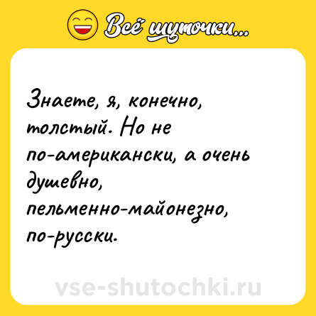 Шутка: Знаете, я, конечно, толстый. Но не по-американски, а очень душевно, пельменно-майонезно, по-русски.