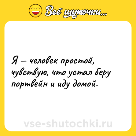 Шутка: Я — человек простой, чувствую, что устал беру портвейн и иду домой.