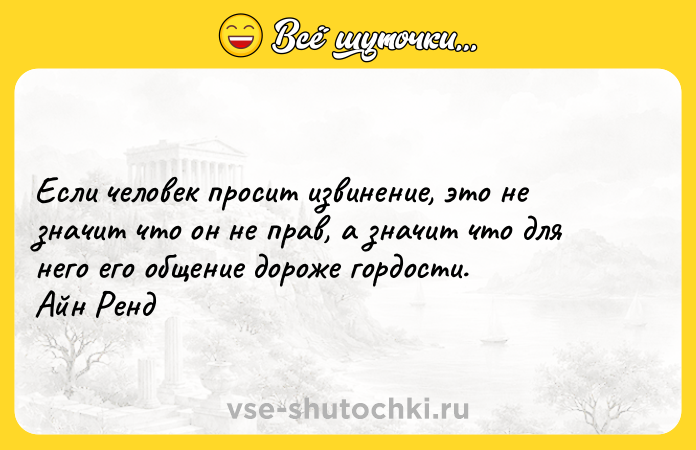 Цитата: Если человек просит извинение, это не значит что он не прав, а значит что для него его общение дороже гордости. Айн Ренд