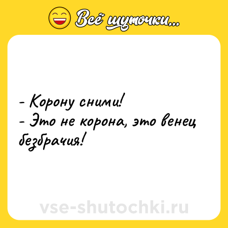 Шутка: - Корону сними!  <br>- Это не корона, это венец безбрачия!