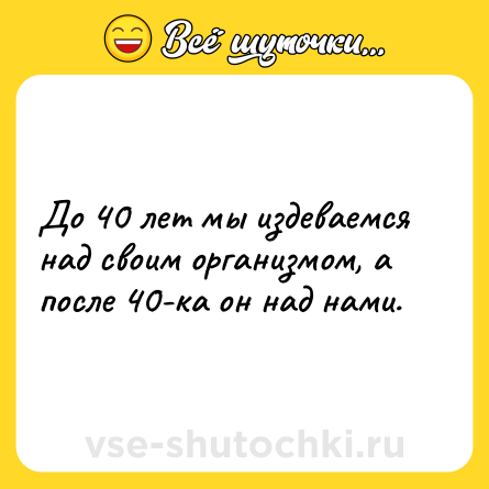 Шутка: До 40 лет мы издеваемся над своим организмом, а после 40-ка он над нами.