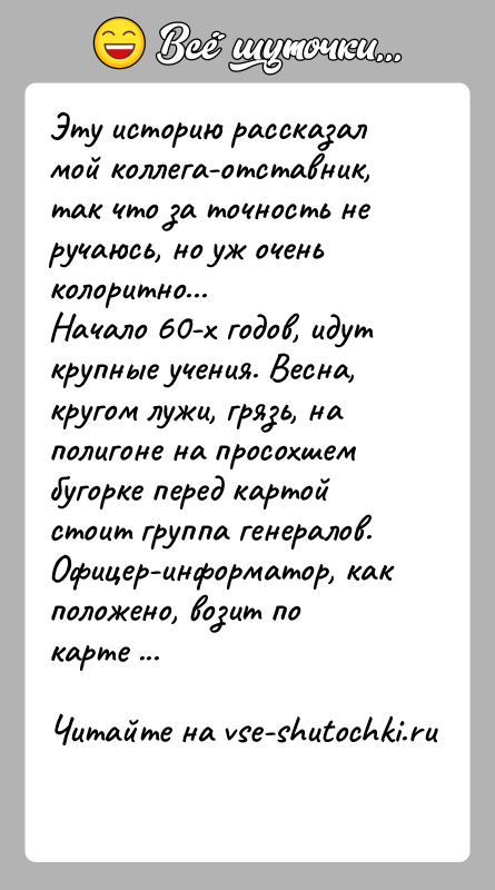 История: Эту историю рассказал мой коллега-отставник, так что за точность неручаюсь, но уж очень колоритно...Начало 60-х годов, идут крупные учения. Весна,