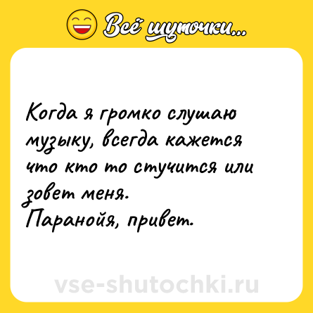 Шутка: Когда я громко слушаю музыку, всегда кажется что кто то стучится или зовет меня.  <br>Паранойя, привет.