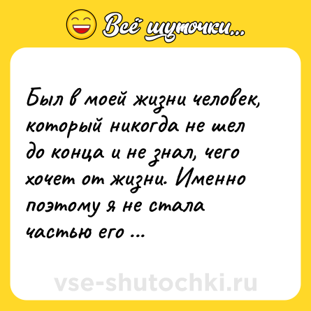 Шутка: Был в моей жизни человек, который никогда не шел до конца и не знал, чего хочет от жизни. Именно поэтому я не стала частью его жизни.