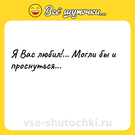 Шутка: Я Вас любил!... Могли бы и проснуться...<br><br> 
