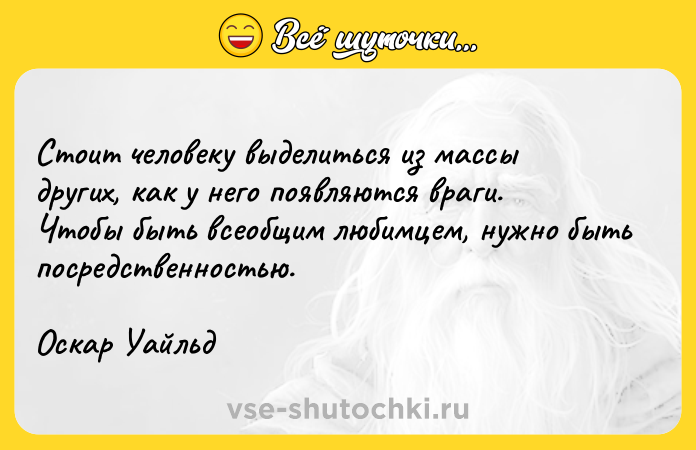 Цитата: Стоит человеку выделиться из массы других, как у него появляются враги. Чтобы быть всеобщим любимцем, нужно быть посредственностью.Оскар Уайльд