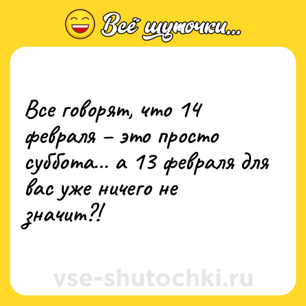 Шутка: Все говорят, что 14 февраля – это просто суббота… а 13 февраля для вас уже ничего не значит?!