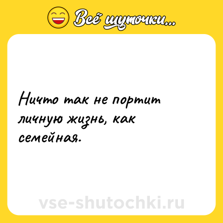 Шутка: Ничто так не портит личную жизнь, как семейная.