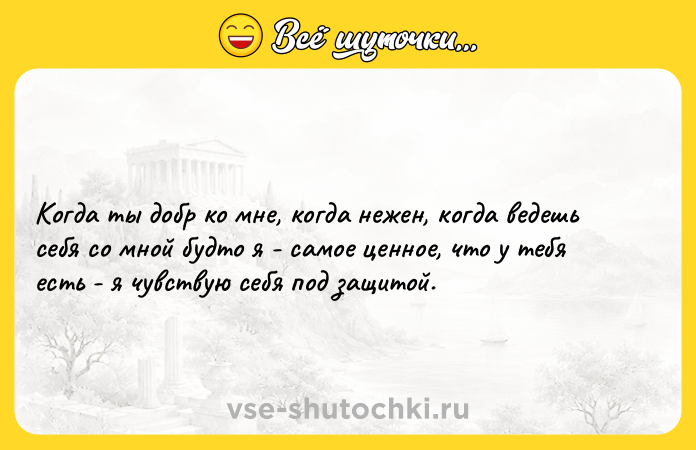 Цитата: Когда ты добр ко мне, когда нежен, когда ведешь себя со мной будто я - самое ценное, что у тебя есть - я чувствую себя под защитой.