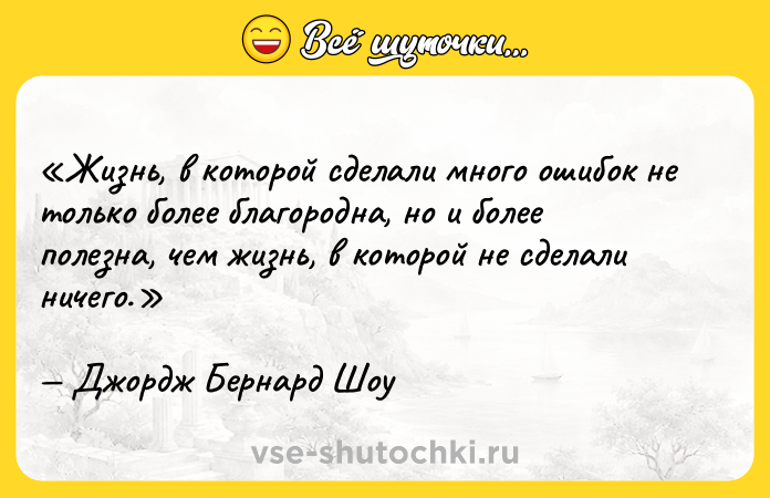 Цитата: Жизнь, в которой сделали много ошибок не только более благородна, но и более полезна, чем жизнь, в которой не сделали ничего.Джордж Бернард Шоу
