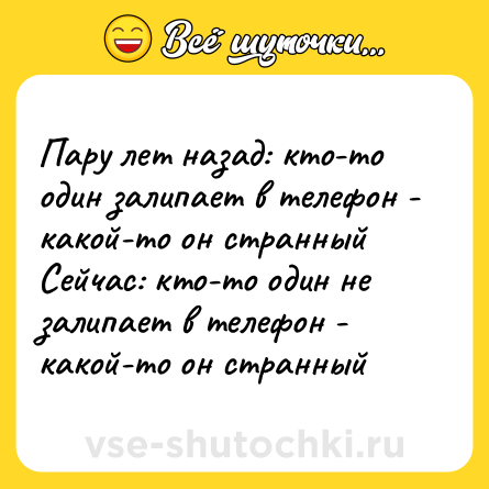 Шутка: Пару лет назад: кто-то один залипает в телефон - какой-то он странный <br>Сейчас: кто-то один не залипает в телефон - какой-то он странный