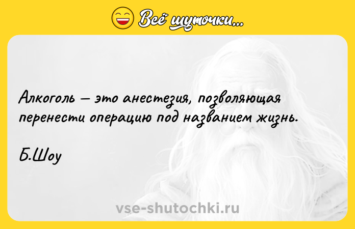 Цитата: Алкоголь это анестезия, позволяющая перенести операцию под названием жизнь. Б.Шоу