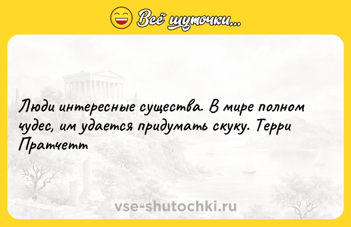 Цитата: Люди интересные существа. В мире полном чудес, им удается придумать скуку. Терри Пратчетт