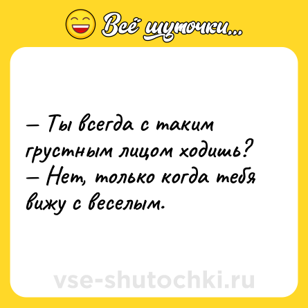 Шутка: — Ты всегда с таким грустным лицом ходишь?<br>— Нет, только когда тебя вижу с веселым.