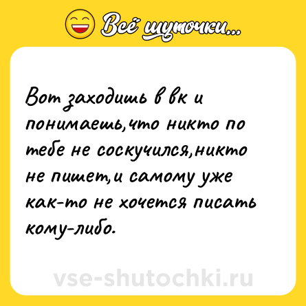 Шутка: Вот заходишь в вк и понимаешь,что никто по тебе не соскучился,никто не пишет,и самому уже как-то не хочется писать кому-либо.