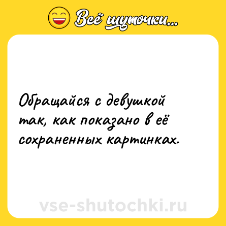 Шутка: Обращайся с девушкой так, как показано в её сохраненных картинках.