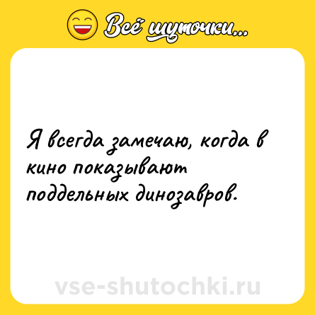 Шутка: Я всегда замечаю, когда в кино показывают поддельных динозавров.