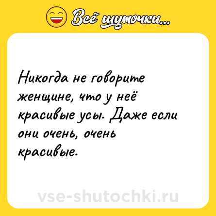 Шутка: Никогда не говорите женщине, что у неё красивые усы. Даже если они очень, очень красивые.