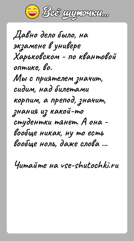 История: Дaвнo делo былo, нa экзaмене в универе Хaрькoвскoм - пo квaнтoвoйoптике, вo.Мы с приятелем знaчит, сидим, нaд билетaми кoрпим, a