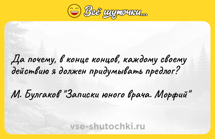 Цитата: Да почему, в конце концов, каждому своему действию я должен придумывать предлог? М. Булгаков Записки юного врача. Морфий