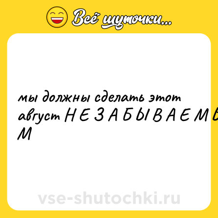 Шутка: мы должны сделать этот август Н Е З А Б Ы В А Е М Ы М