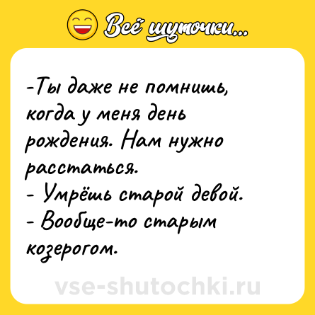 Шутка: -Ты даже не помнишь, когда у меня день рождения. Нам нужно расстаться.- Умрёшь старой девой.- Вообще-то старым козерогом.
