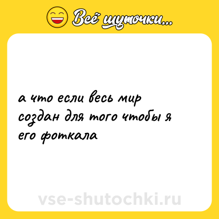 Шутка: а что если весь мир создан для того чтобы я его фоткала