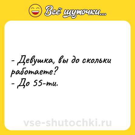 Шутка: - Девушка, вы до скольки работаете?<br>- До 55-ти.