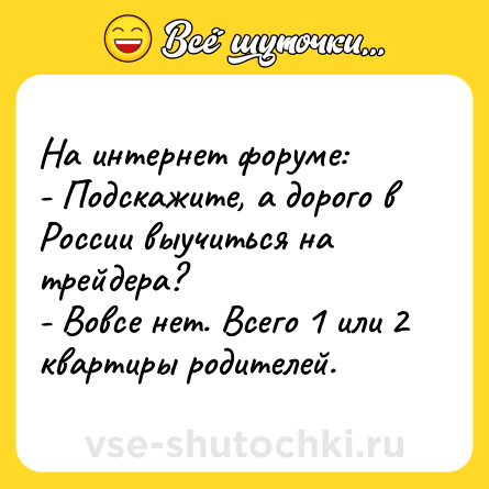 Шутка: На интернет форуме:<br>- Подскажите, а дорого в России выучиться на трейдера?<br>- Вовсе нет. Всего 1 или 2 квартиры родителей.