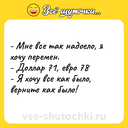 Шутка: - Мне все так надоело, я хочу перемен. <br>- Доллар 71, евро 78 <br>- Я хочу все как было, верните как было!
