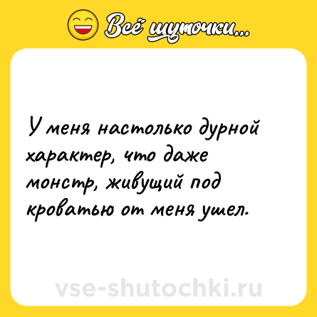 Шутка: У меня настолько дурной характер, что даже монстр, живущий под кроватью от меня ушел.