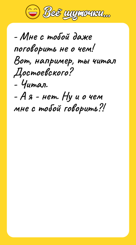 Шутка: - Мне с тобой даже поговорить не о чем! Вот, например, ты читал Достоевского?- Читал.- А я - нет. Ну и о чем мне с тобой говорить?!