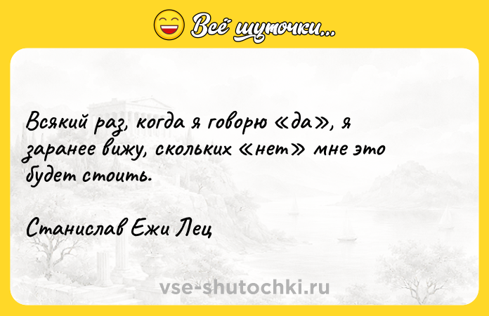 Цитата: Всякий раз, когда я говорю да , я заранее вижу, скольких нет мне это будет стоить.Станислав Ежи Лец