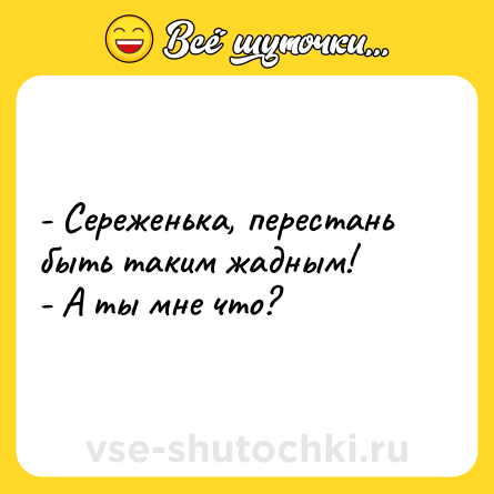 Шутка: - Сереженька, перестань быть таким жадным!<br>- А ты мне что?