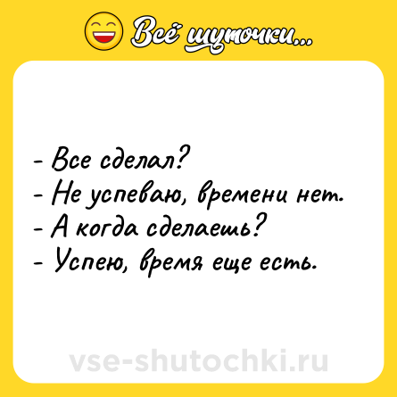 Шутка: - Все сделал?<br>- Не успеваю, времени нет.<br>- А когда сделаешь?<br>- Успею, время еще есть.