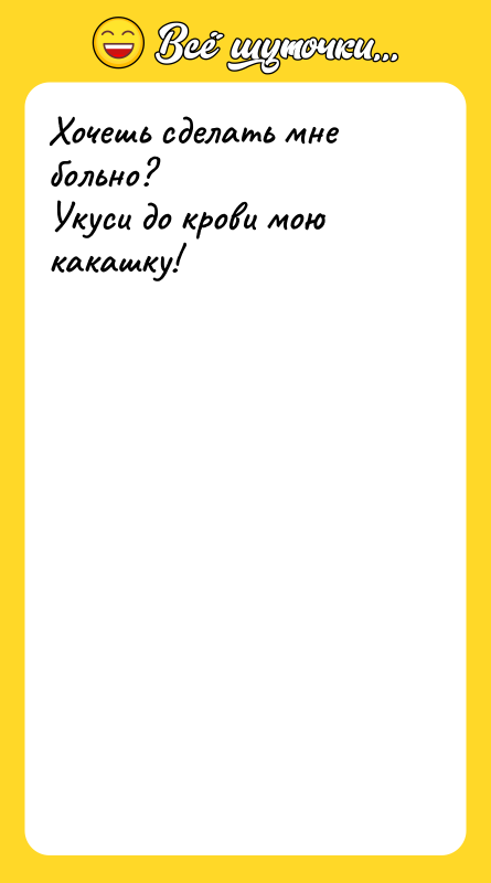 Хочешь сделать мне больно? Укуси до крови мою какашку!