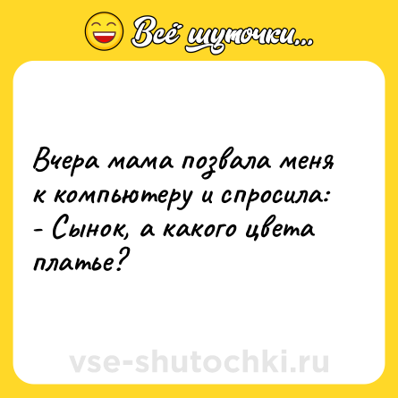 Шутка: Вчера мама позвала меня к компьютеру и спросила:<br>- Сынок, а какого цвета платье?