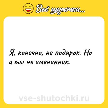 Шутка: Я, конечно, не подарок. Но и ты не именинник.