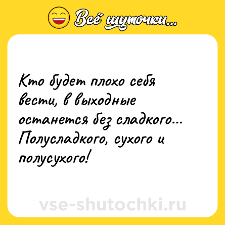 Шутка: Кто будет плохо себя вести, в выходные останется без сладкого… Полусладкого, сухого и полусухого!