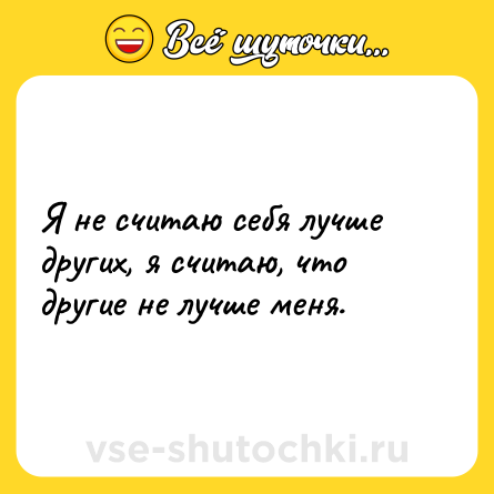 Шутка: Я не считаю себя лучше других, я считаю, что другие не лучше меня.