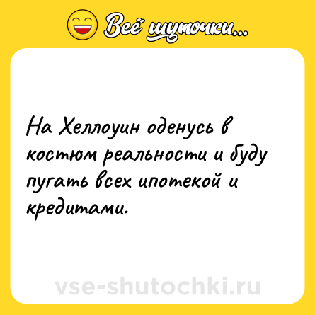 Шутка: На Хеллоуин оденусь в костюм реальности и буду пугать всех ипотекой и кредитами.