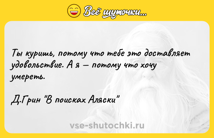 Цитата: Ты куришь, потому что тебе это доставляет удовольствие. А я потому что хочу умереть. Д.Грин В поисках Аляски