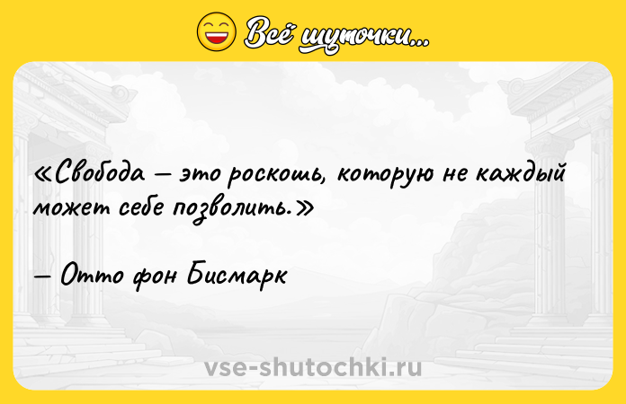 Цитата: Свобода это роскошь, которую не каждый может себе позволить. Отто фон Бисмарк
