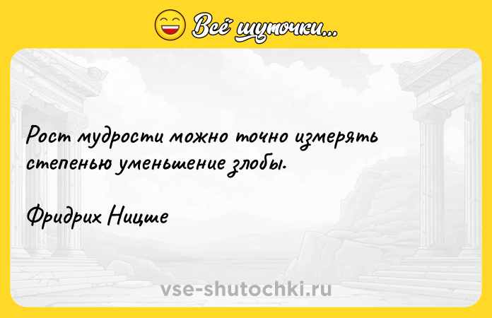 Цитата: Рост мудрости можно точно измерять степенью уменьшение злобы. Фридрих Ницше